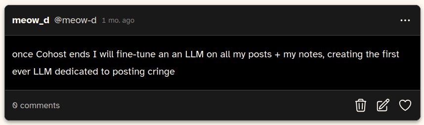 "once Cohost ends I will fine-tune an an LLM on all my posts + my notes, creating the first ever LLM dedicated to posting cringe"